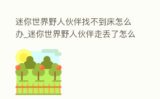 迷你世界野人伙伴找不到床怎么辦_迷你世界野人伙伴走丟了怎么找回來