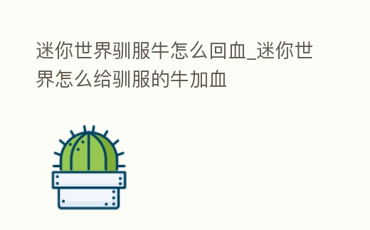 迷你世界馴服牛怎么回血_迷你世界怎么給馴服的牛加血