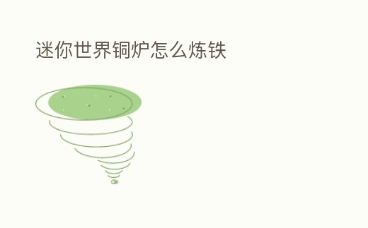 迷你世界銅爐怎么煉鐵