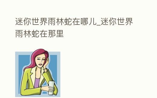 迷你世界雨林蛇在哪兒_迷你世界雨林蛇在那里