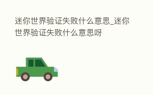 迷你世界驗證失敗什么意思_迷你世界驗證失敗什么意思呀