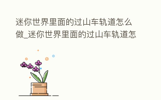 迷你世界里面的過山車軌道怎么做_迷你世界里面的過山車軌道怎么做的