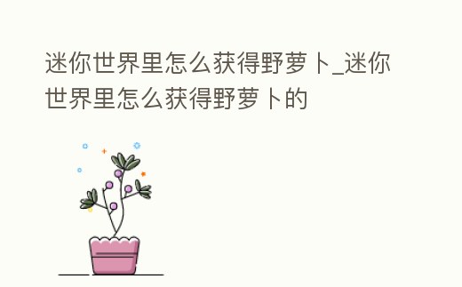 迷你世界里怎么獲得野蘿卜_迷你世界里怎么獲得野蘿卜的