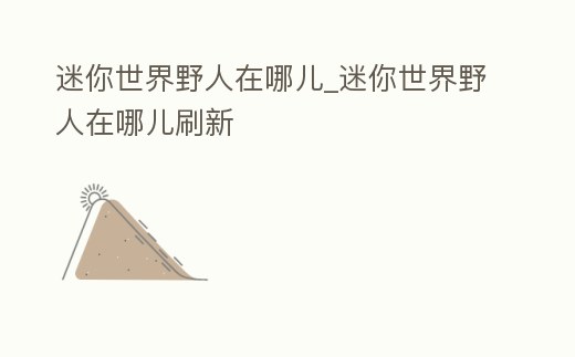 迷你世界野人在哪兒_迷你世界野人在哪兒刷新