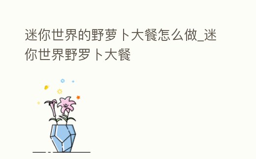 迷你世界的野蘿卜大餐怎么做_迷你世界野羅卜大餐