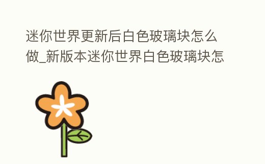 迷你世界更新后白色玻璃塊怎么做_新版本迷你世界白色玻璃塊怎么做