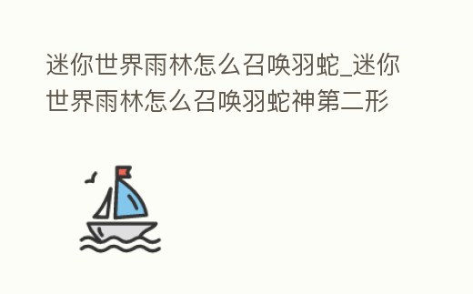 迷你世界雨林怎么召喚羽蛇_迷你世界雨林怎么召喚羽蛇神第二形態