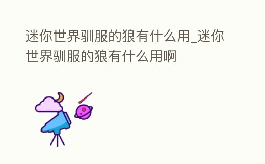 迷你世界馴服的狼有什么用_迷你世界馴服的狼有什么用啊