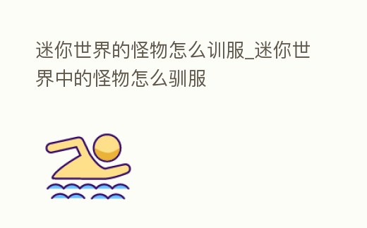 迷你世界的怪物怎么訓(xùn)服_迷你世界中的怪物怎么馴服