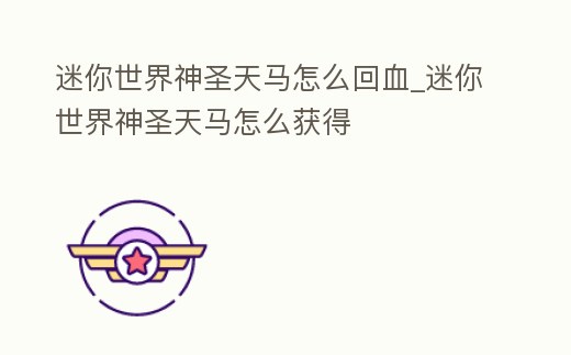 迷你世界神圣天馬怎么回血_迷你世界神圣天馬怎么獲得