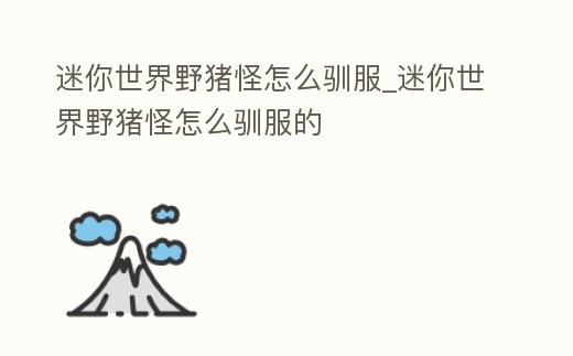 迷你世界野豬怪怎么馴服_迷你世界野豬怪怎么馴服的