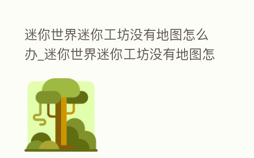 迷你世界迷你工坊沒有地圖怎么辦_迷你世界迷你工坊沒有地圖怎么辦呀
