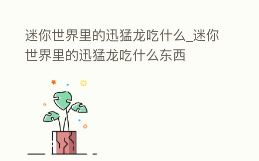 迷你世界里的迅猛龍吃什么_迷你世界里的迅猛龍吃什么東西