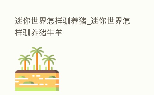 迷你世界怎樣馴養豬_迷你世界怎樣馴養豬牛羊