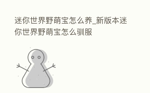 迷你世界野萌寶怎么養_新版本迷你世界野萌寶怎么馴服