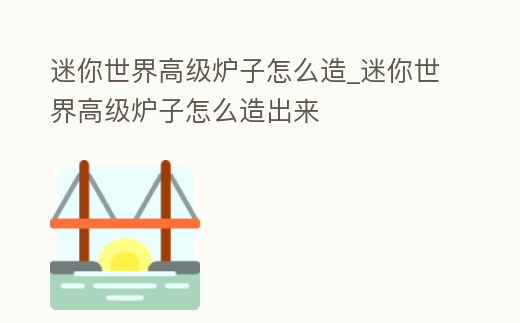 迷你世界高級爐子怎么造_迷你世界高級爐子怎么造出來
