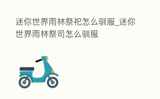 迷你世界雨林祭祀怎么馴服_迷你世界雨林祭司怎么馴服