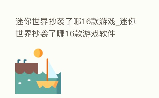 迷你世界抄襲了哪16款游戲_迷你世界抄襲了哪16款游戲軟件
