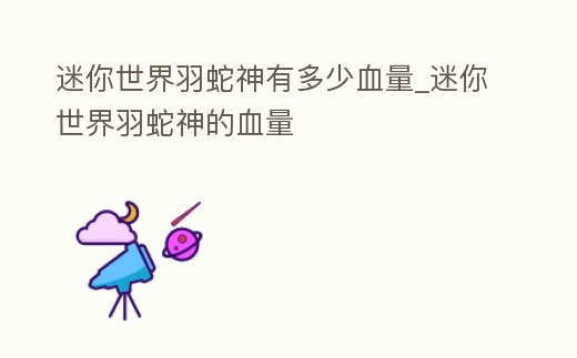 迷你世界羽蛇神有多少血量_迷你世界羽蛇神的血量
