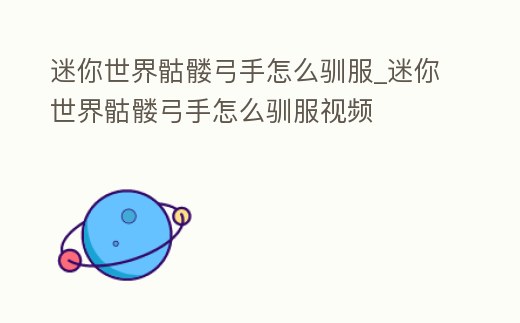 迷你世界骷髏弓手怎么馴服_迷你世界骷髏弓手怎么馴服視頻