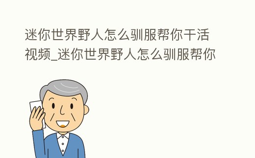 迷你世界野人怎么馴服幫你干活視頻_迷你世界野人怎么馴服幫你干活視頻教學(xué)