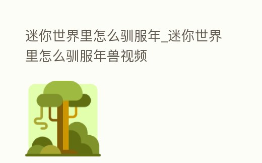 迷你世界里怎么馴服年_迷你世界里怎么馴服年獸視頻