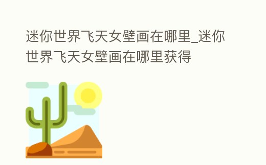 迷你世界飛天女壁畫在哪里_迷你世界飛天女壁畫在哪里獲得