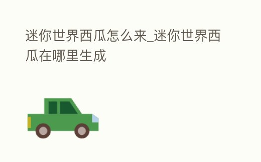 迷你世界西瓜怎么來_迷你世界西瓜在哪里生成