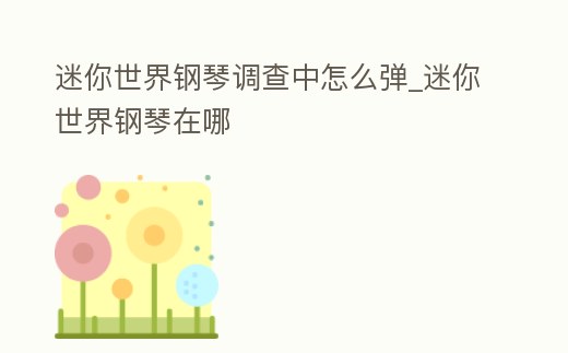 迷你世界鋼琴調查中怎么彈_迷你世界鋼琴在哪