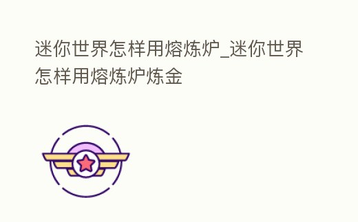 迷你世界怎樣用熔煉爐_迷你世界怎樣用熔煉爐煉金