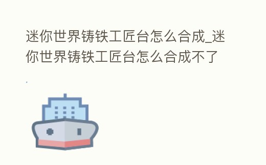 迷你世界鑄鐵工匠臺怎么合成_迷你世界鑄鐵工匠臺怎么合成不了