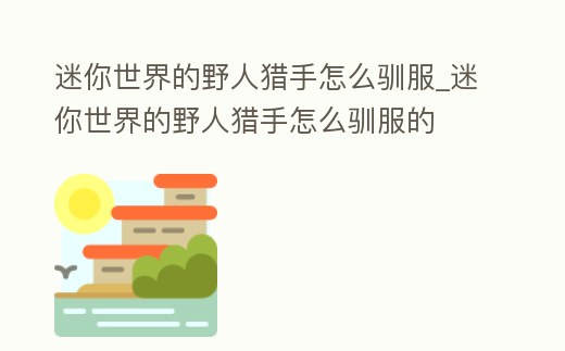 迷你世界的野人獵手怎么馴服_迷你世界的野人獵手怎么馴服的