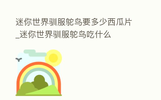 迷你世界馴服鴕鳥要多少西瓜片_迷你世界馴服鴕鳥吃什么