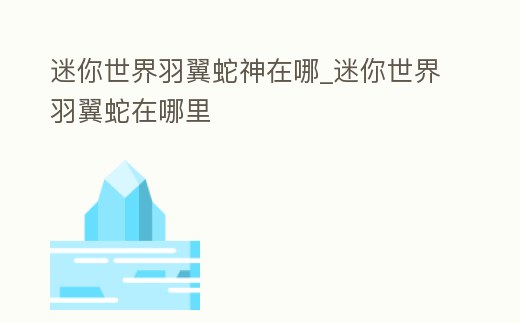 迷你世界羽翼蛇神在哪_迷你世界羽翼蛇在哪里