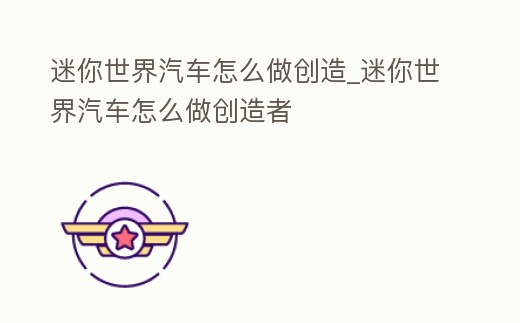 迷你世界汽車怎么做創造_迷你世界汽車怎么做創造者