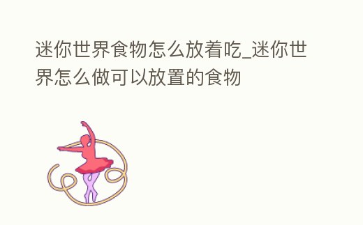迷你世界食物怎么放著吃_迷你世界怎么做可以放置的食物