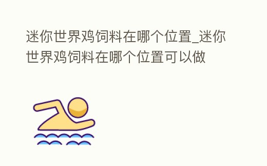迷你世界雞飼料在哪個(gè)位置_迷你世界雞飼料在哪個(gè)位置可以做