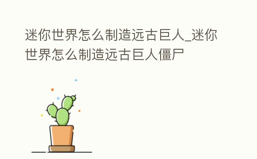 迷你世界怎么制造遠古巨人_迷你世界怎么制造遠古巨人僵尸