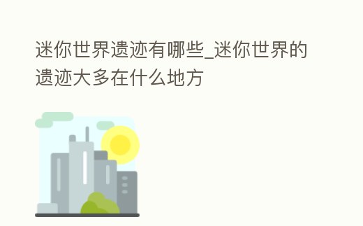 迷你世界遺跡有哪些_迷你世界的遺跡大多在什么地方