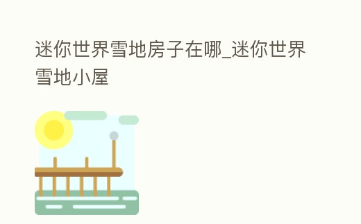 迷你世界雪地房子在哪_迷你世界雪地小屋