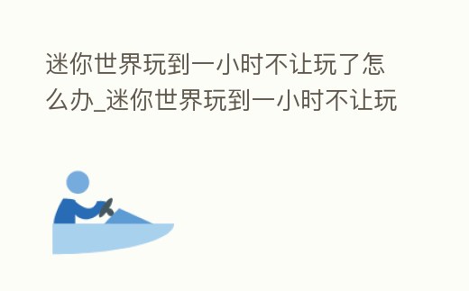 迷你世界玩到一小時不讓玩了怎么辦_迷你世界玩到一小時不讓玩了怎么辦呀