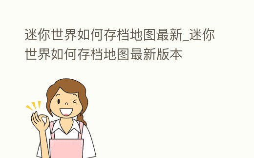 迷你世界如何存檔地圖最新_迷你世界如何存檔地圖最新版本