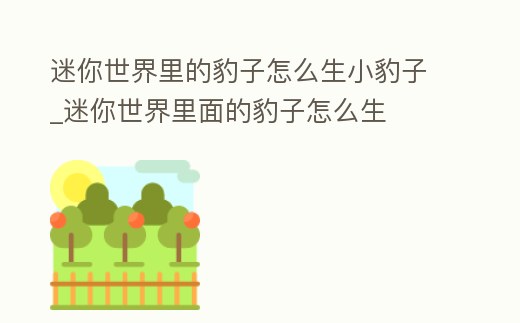 迷你世界里的豹子怎么生小豹子_迷你世界里面的豹子怎么生