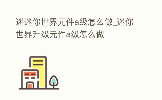 迷迷你世界元件a級怎么做_迷你世界升級元件a級怎么做