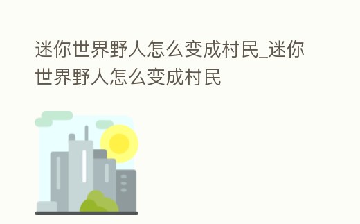 迷你世界野人怎么變成村民_迷你世界野人怎么變成村民