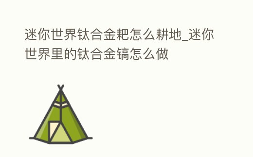 迷你世界鈦合金耙怎么耕地_迷你世界里的鈦合金鎬怎么做