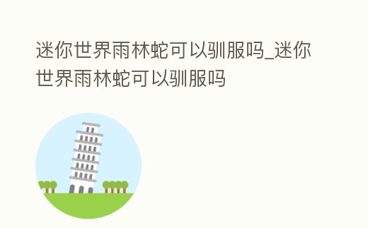 迷你世界雨林蛇可以馴服嗎_迷你世界雨林蛇可以馴服嗎