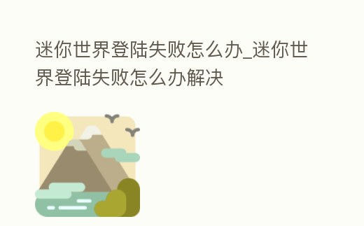 迷你世界登陸失敗怎么辦_迷你世界登陸失敗怎么辦解決