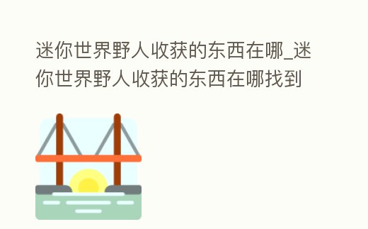 迷你世界野人收獲的東西在哪_迷你世界野人收獲的東西在哪找到