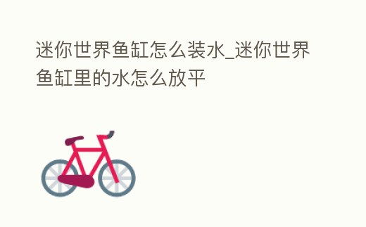 迷你世界魚缸怎么裝水_迷你世界魚缸里的水怎么放平